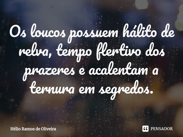 ⁠Os loucos possuem hálito de relva, tempo flertivo dos prazeres e acalentam a ternura em segredos.... Frase de Hélio Ramos de Oliveira.