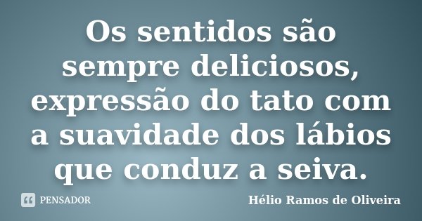 Os sentidos são sempre deliciosos, expressão do tato com a suavidade dos lábios que conduz a seiva.... Frase de Hélio Ramos de Oliveira.