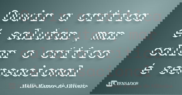 Ouvir a crítica é salutar, mar calar o crítico é sensacional... Frase de Hélio Ramos de Oliveira.