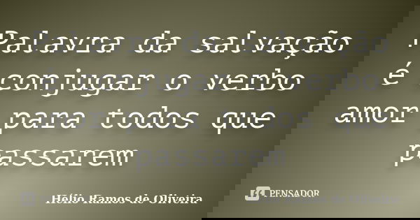 Palavra da salvação é conjugar o verbo amor para todos que passarem... Frase de Hélio Ramos de Oliveira.