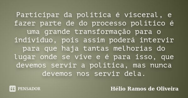 Participar da política é visceral, e fazer parte de do processo político é uma grande transformação para o individuo, pois assim poderá intervir para que haja t... Frase de Hélio Ramos de Oliveira.