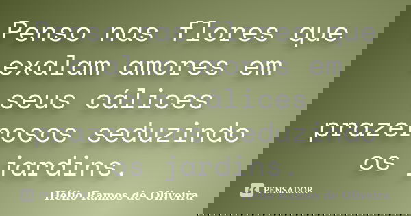 Penso nas flores que exalam amores em seus cálices prazerosos seduzindo os jardins.... Frase de Hélio Ramos de Oliveira.