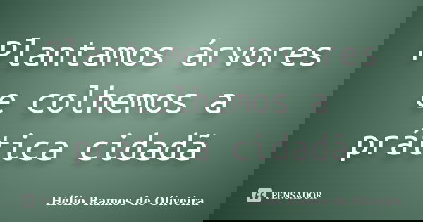 Plantamos árvores e colhemos a prática cidadã... Frase de Hélio Ramos de Oliveira.