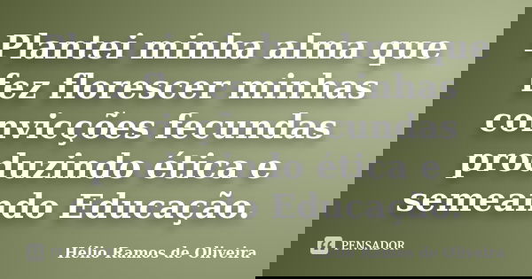 Plantei minha alma que fez florescer minhas convicções fecundas produzindo ética e semeando Educação.... Frase de Hélio Ramos de Oliveira.