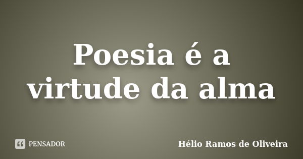 Poesia é a virtude da alma... Frase de Hélio Ramos de Oliveira.