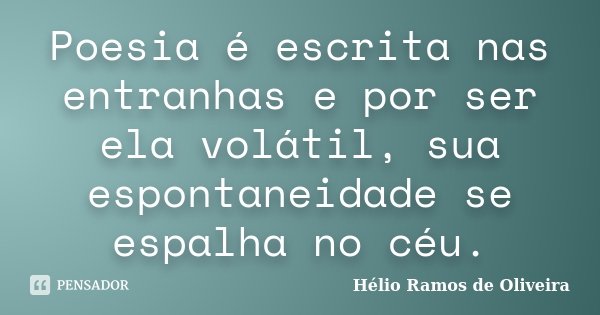 Poesia é escrita nas entranhas e por ser ela volátil, sua espontaneidade se espalha no céu.... Frase de Hélio Ramos de Oliveira.