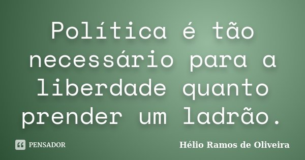 Política é tão necessário para a liberdade quanto prender um ladrão.... Frase de Hélio Ramos de Oliveira.