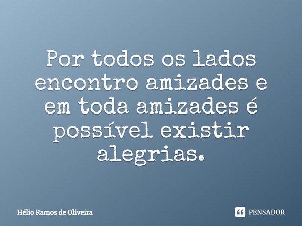 ⁠Por todos os lados encontro amizades e em toda amizades é possível existir alegrias.... Frase de Hélio Ramos de Oliveira.