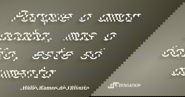 Porque o amor acaba, mas o ódio, este só aumenta... Frase de Hélio Ramos de Oliveira.