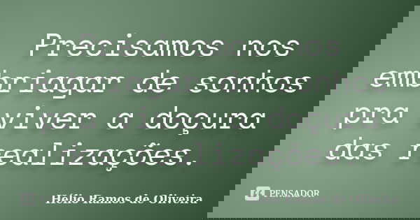 Precisamos nos embriagar de sonhos pra viver a doçura das realizações.... Frase de Hélio Ramos de Oliveira.