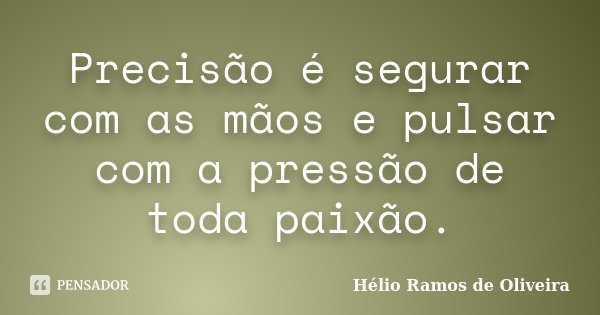Precisão é segurar com as mãos e pulsar com a pressão de toda paixão.... Frase de Hélio Ramos de Oliveira.