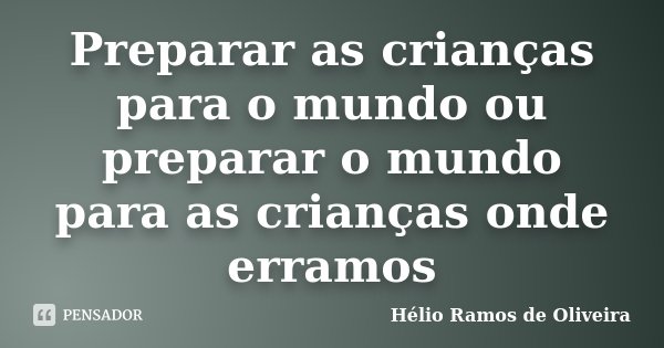 Preparar as crianças para o mundo ou preparar o mundo para as crianças onde erramos... Frase de Hélio Ramos de Oliveira.