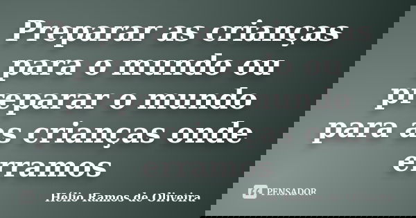 Preparar as crianças para o mundo ou preparar o mundo para as crianças onde erramos... Frase de Hélio Ramos de Oliveira.