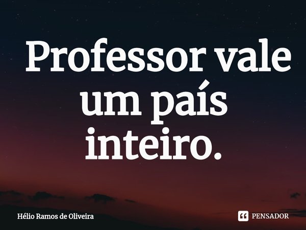 ⁠ Professor vale um país inteiro.... Frase de Hélio Ramos de Oliveira.