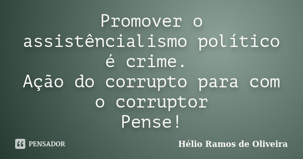 Promover o assistêncialismo político é crime. Ação do corrupto para com o corruptor Pense!... Frase de Hélio Ramos de Oliveira.