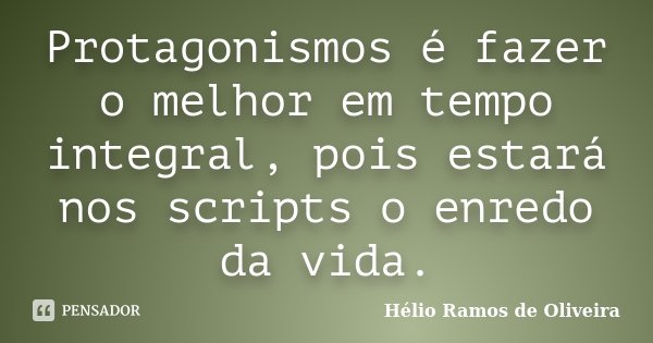 Protagonismos é fazer o melhor em tempo integral, pois estará nos scripts o enredo da vida.... Frase de Hélio Ramos de Oliveira.