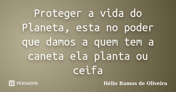 Proteger a vida do Planeta, esta no poder que damos a quem tem a caneta ela planta ou ceifa... Frase de Hélio Ramos de Oliveira.