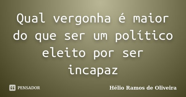 Qual vergonha é maior do que ser um político eleito por ser incapaz... Frase de Hélio Ramos de Oliveira.