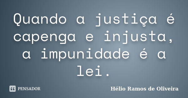 Quando a justiça é capenga e injusta, a impunidade é a lei.... Frase de Hélio Ramos de Oliveira.