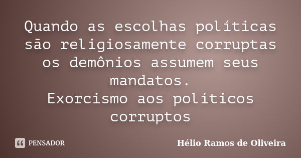 Quando as escolhas políticas são religiosamente corruptas os demônios assumem seus mandatos. Exorcismo aos políticos corruptos... Frase de Hélio Ramos de Oliveira.