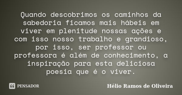 Quando descobrimos os caminhos da sabedoria ficamos mais hábeis em viver em plenitude nossas ações e com isso nosso trabalho e grandioso, por isso, ser professo... Frase de Hélio Ramos de Oliveira.