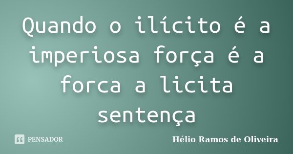 Quando o ilícito é a imperiosa força é a forca a licita sentença... Frase de Hélio Ramos de Oliveira.
