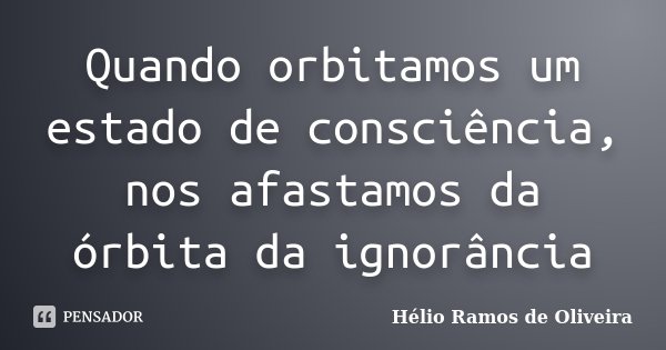 Quando orbitamos um estado de consciência, nos afastamos da órbita da ignorância... Frase de Hélio Ramos de Oliveira.