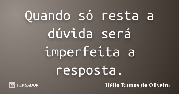 Quando só resta a dúvida será imperfeita a resposta.... Frase de Hélio Ramos de Oliveira.