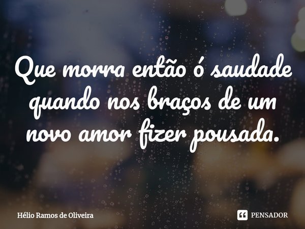 ⁠Que morra então ó saudade quando nos braços de um novo amor fizer pousada.... Frase de Hélio Ramos de Oliveira.