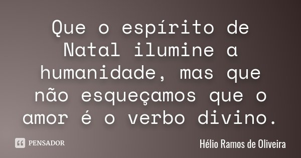 Que o espírito de Natal ilumine a humanidade, mas que não esqueçamos que o amor é o verbo divino.... Frase de Hélio Ramos de Oliveira.