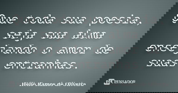 Que toda sua poesia, seja sua alma ensejando o amor de suas entranhas.... Frase de Hélio Ramos de Oliveira.