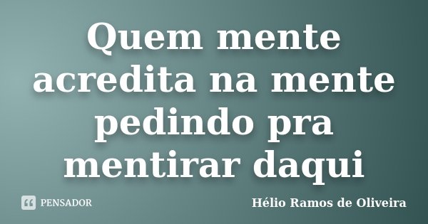 Quem mente acredita na mente pedindo pra mentirar daqui... Frase de Hélio Ramos de Oliveira.