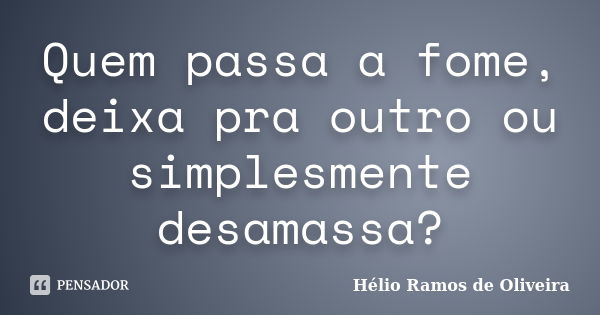 Quem passa a fome, deixa pra outro ou simplesmente desamassa?... Frase de Hélio Ramos de Oliveira.