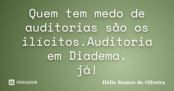 Quem tem medo de auditorias são os ilícitos.Auditoria em Diadema. já!... Frase de Hélio Ramos de Oliveira.