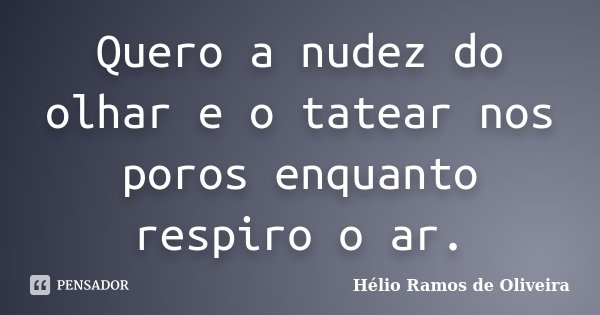 Quero a nudez do olhar e o tatear nos poros enquanto respiro o ar.... Frase de Hélio Ramos de Oliveira.