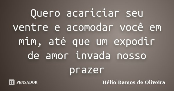 Quero acariciar seu ventre e acomodar você em mim, até que um expodir de amor invada nosso prazer... Frase de Hélio Ramos de Oliveira.