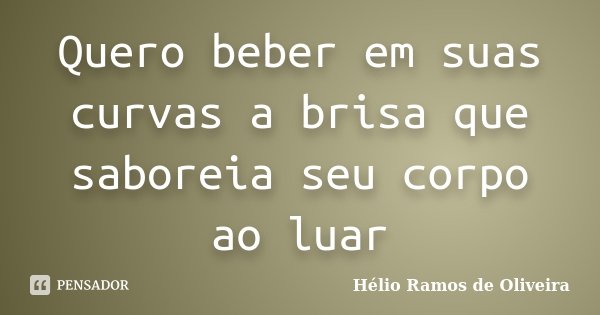 Quero beber em suas curvas a brisa que saboreia seu corpo ao luar... Frase de Hélio Ramos de Oliveira.