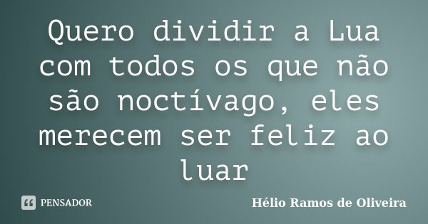 Quero dividir a Lua com todos os que não são noctívago, eles merecem ser feliz ao luar... Frase de Hélio Ramos de Oliveira.