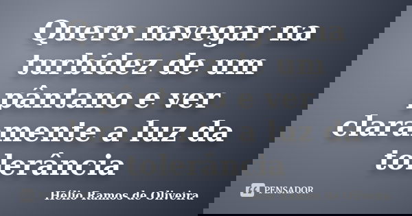 Quero navegar na turbidez de um pântano e ver claramente a luz da tolerância... Frase de Hélio Ramos de Oliveira.