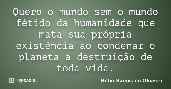 Quero o mundo sem o mundo fétido da humanidade que mata sua própria existência ao condenar o planeta a destruição de toda vida.... Frase de Hélio Ramos de Oliveira.