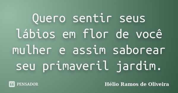 Quero sentir seus lábios em flor de você mulher e assim saborear seu primaveril jardim.... Frase de Hélio Ramos de Oliveira.