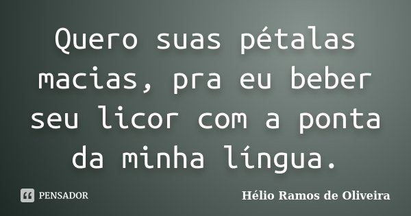 Quero suas pétalas macias, pra eu beber seu licor com a ponta da minha língua.... Frase de Hélio Ramos de Oliveira.