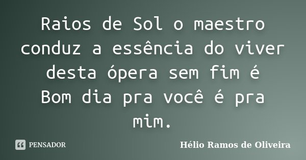 Raios de Sol o maestro conduz a essência do viver desta ópera sem fim é Bom dia pra você é pra mim.... Frase de Hélio Ramos de Oliveira.
