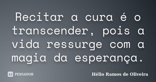 Recitar a cura é o transcender, pois a vida ressurge com a magia da esperança.... Frase de Hélio Ramos de Oliveira.