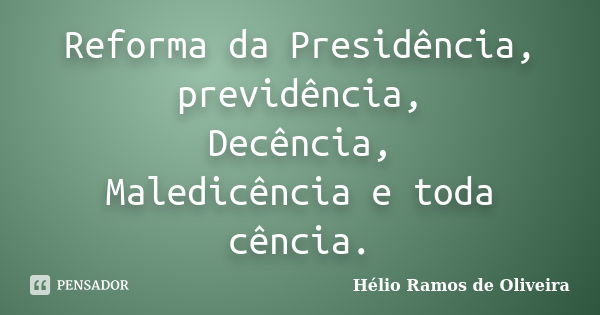 Reforma da Presidência, previdência, Decência, Maledicência e toda cência.... Frase de Hélio Ramos de Oliveira.