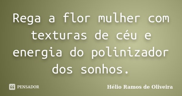 Rega a flor mulher com texturas de céu e energia do polinizador dos sonhos.... Frase de Hélio Ramos de Oliveira.