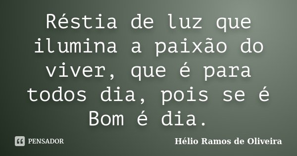 Réstia de luz que ilumina a paixão do viver, que é para todos dia, pois se é Bom é dia.... Frase de Hélio Ramos de Oliveira.