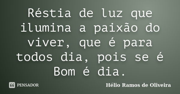 Réstia de luz que ilumina a paixão do viver, que é para todos dia, pois se é Bom é dia.... Frase de Hélio Ramos de Oliveira.