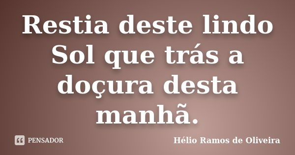 Restia deste lindo Sol que trás a doçura desta manhã.... Frase de Hélio Ramos de Oliveira.