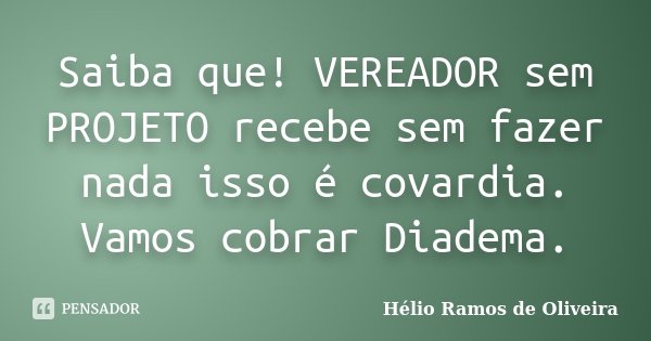 Saiba que! VEREADOR sem PROJETO recebe sem fazer nada isso é covardia. Vamos cobrar Diadema.... Frase de Hélio Ramos de Oliveira.